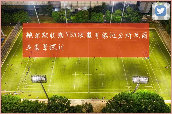 鲍尔默收购NBA联盟可能性分析及商业前景探讨