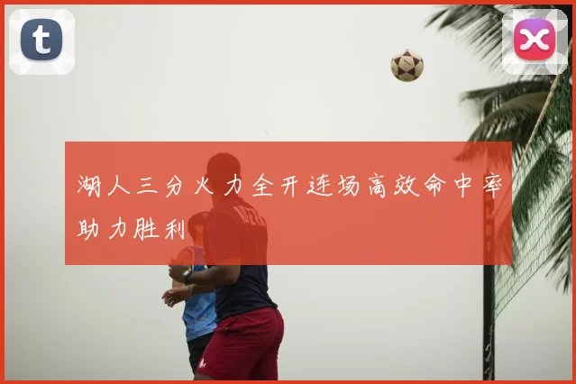 湖人三分火力全开连场高效命中率助力胜利