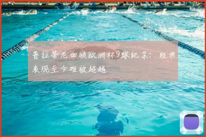 普拉蒂尼回顾欧洲杯9球纪录：经典表现至今难被超越