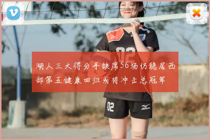 湖人三大得分手缺席56场仍稳居西部第五健康回归或将冲击总冠军