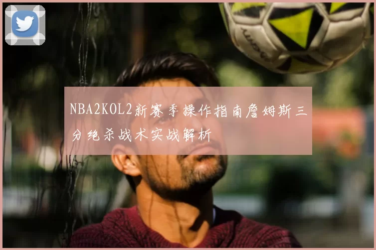 NBA2KOL2新赛季操作指南詹姆斯三分绝杀战术实战解析