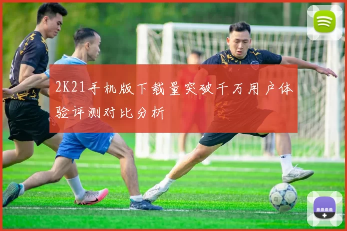 2K21手机版下载量突破千万用户体验评测对比分析