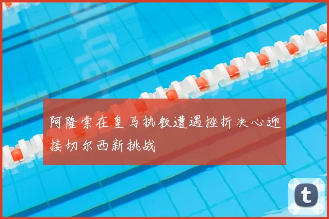 阿隆索在皇马执教遭遇挫折决心迎接切尔西新挑战