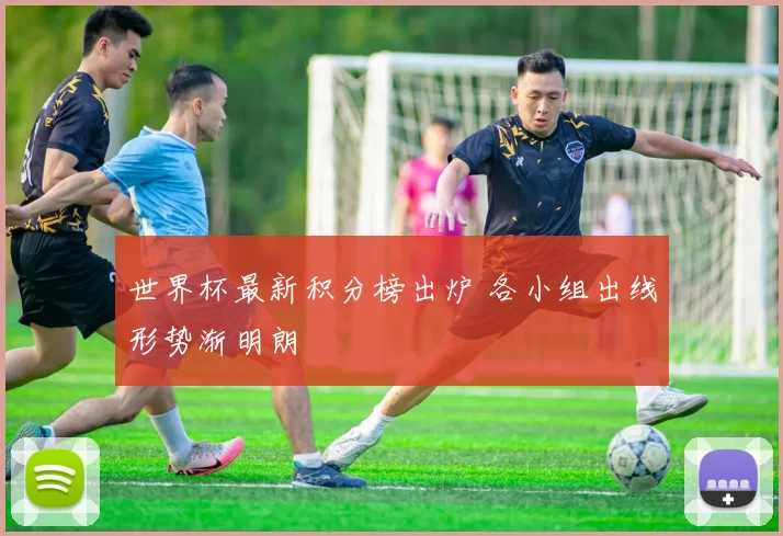 世界杯最新积分榜出炉 各小组出线形势渐明朗