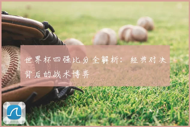 世界杯四强比分全解析:经典对决背后的战术博弈