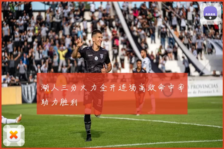 湖人三分火力全开连场高效命中率助力胜利
