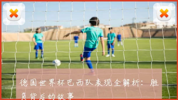 德国世界杯巴西队表现全解析：胜负背后的故事
