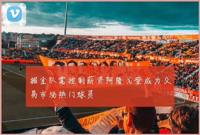 掘金队需控制薪资阿隆戈登成为交易市场热门球员