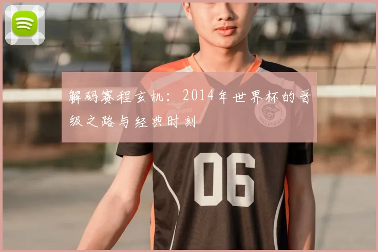 解码赛程玄机：2014年世界杯的晋级之路与经典时刻