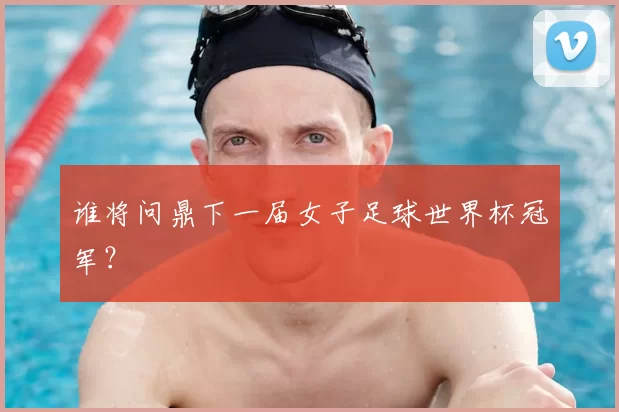 谁将问鼎下一届女子足球世界杯冠军?