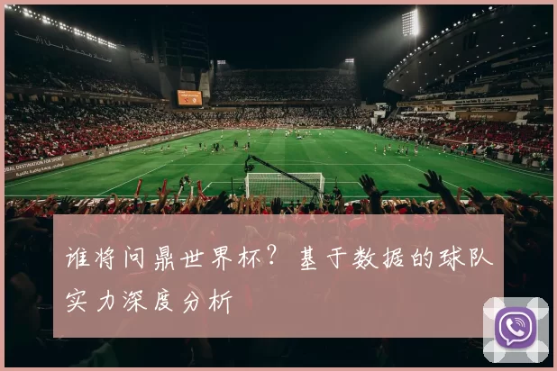 谁将问鼎世界杯?基于数据的球队实力深度分析