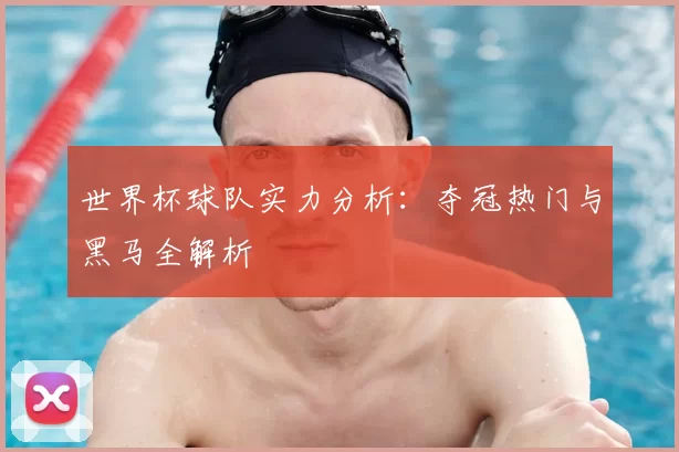 世界杯球队实力分析:夺冠热门与黑马全解析
