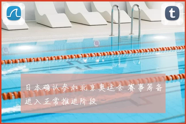 日本确认参加北京奥运会 赛事筹备进入正常推进阶段