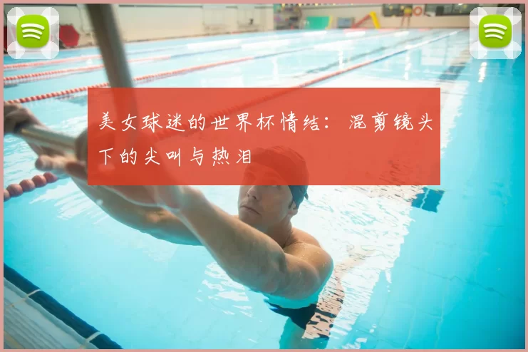 美女球迷的世界杯情结:混剪镜头下的尖叫与热泪
