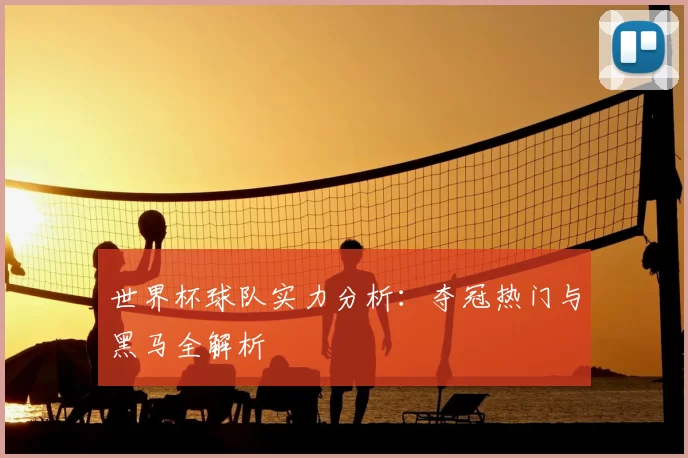 世界杯球队实力分析:夺冠热门与黑马全解析