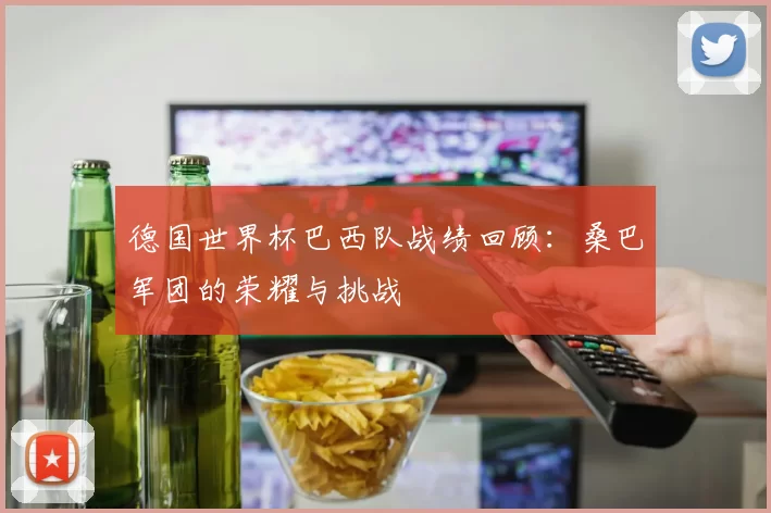 德国世界杯巴西队战绩回顾：桑巴军团的荣耀与挑战
