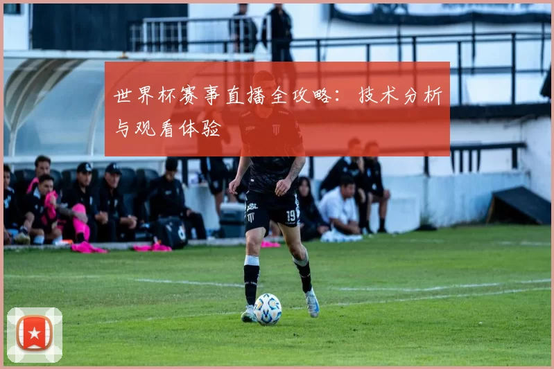世界杯赛事直播全攻略：技术分析与观看体验