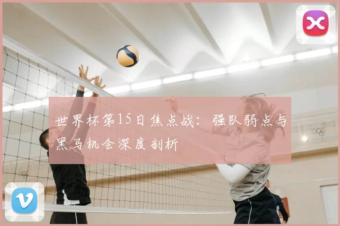 世界杯第15日焦点战:强队弱点与黑马机会深度剖析