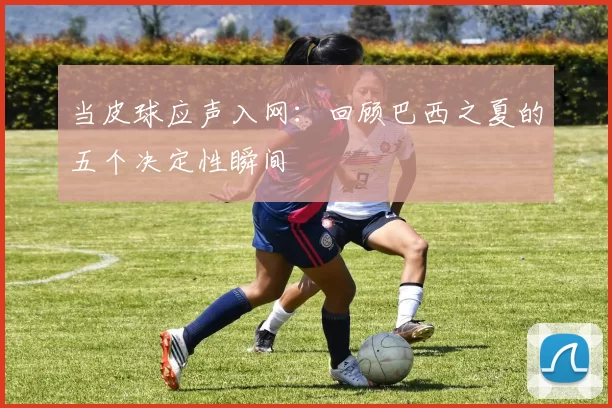 当皮球应声入网：回顾巴西之夏的五个决定性瞬间