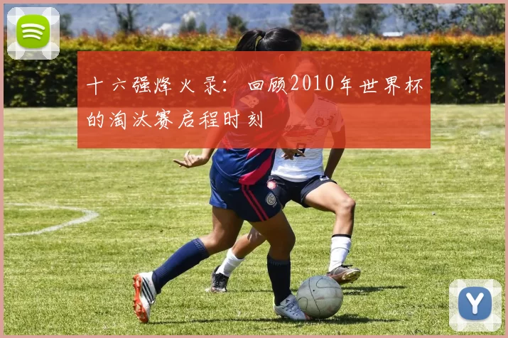 十六强烽火录：回顾2010年世界杯的淘汰赛启程时刻