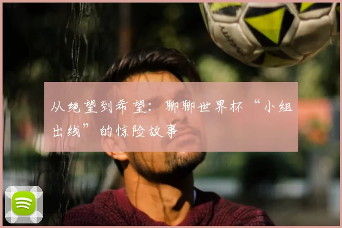 从绝望到希望：聊聊世界杯“小组出线”的惊险故事