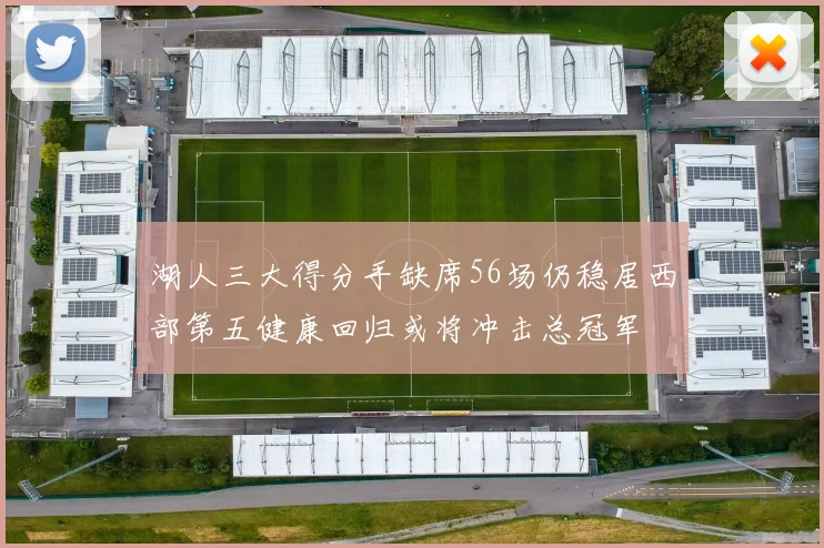 湖人三大得分手缺席56场仍稳居西部第五健康回归或将冲击总冠军