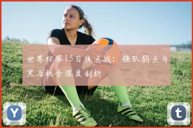 世界杯第15日焦点战：强队弱点与黑马机会深度剖析