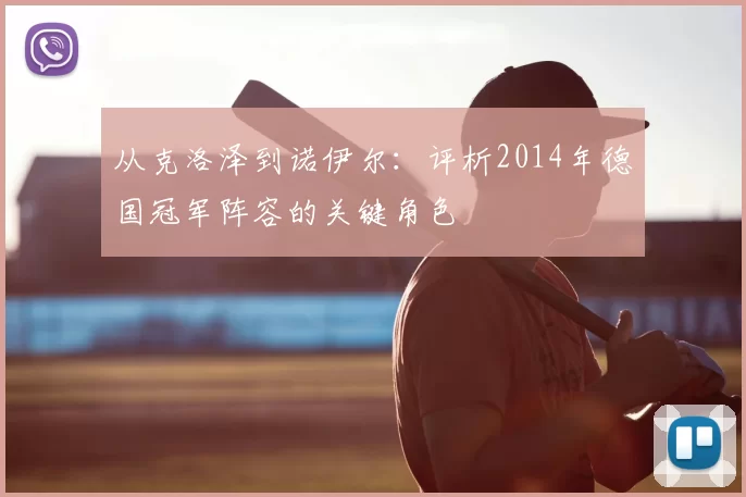 从克洛泽到诺伊尔：评析2014年德国冠军阵容的关键角色