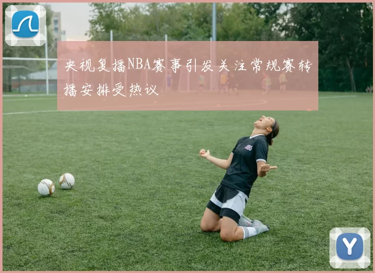 央视复播NBA赛事引发关注常规赛转播安排受热议