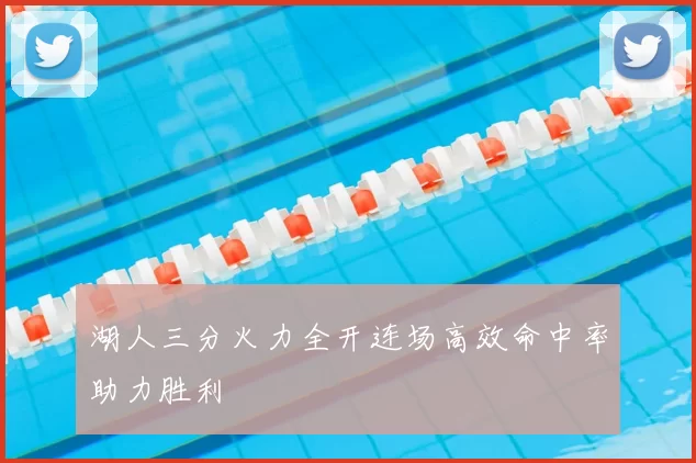 湖人三分火力全开连场高效命中率助力胜利