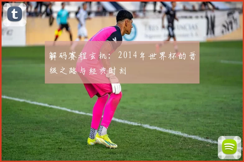 解码赛程玄机：2014年世界杯的晋级之路与经典时刻
