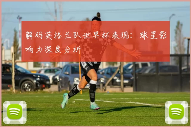解码英格兰队世界杯表现:球星影响力深度分析