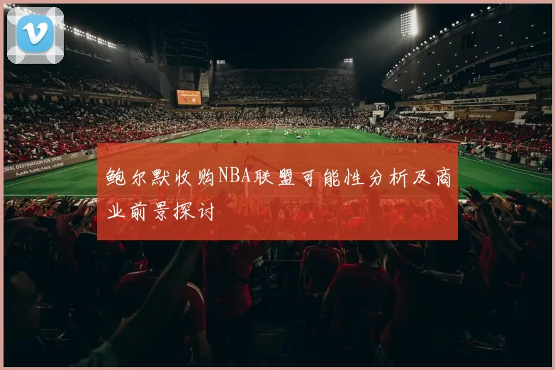 鲍尔默收购NBA联盟可能性分析及商业前景探讨