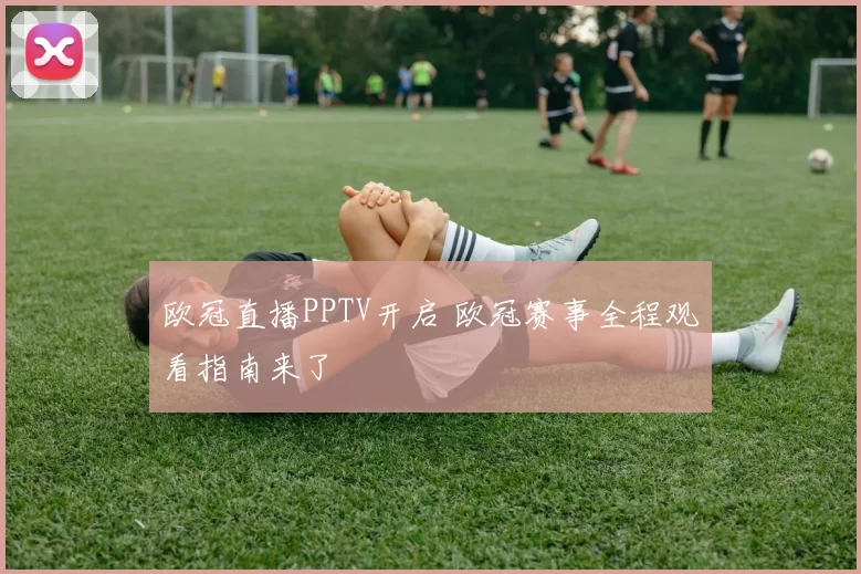 欧冠直播PPTV开启 欧冠赛事全程观看指南来了