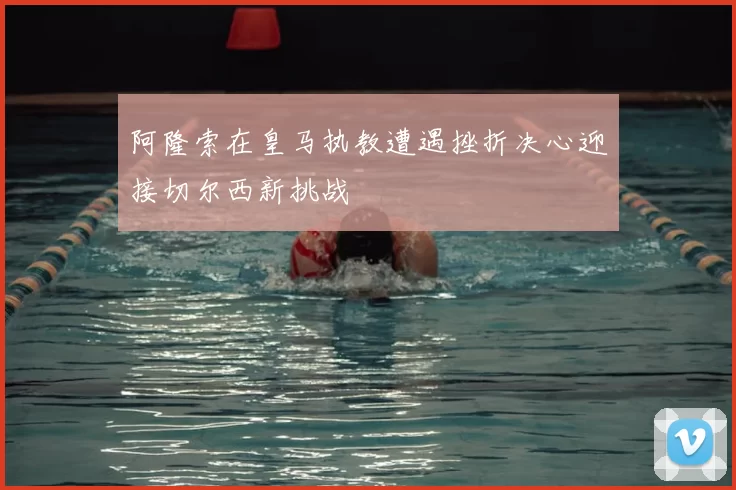 阿隆索在皇马执教遭遇挫折决心迎接切尔西新挑战