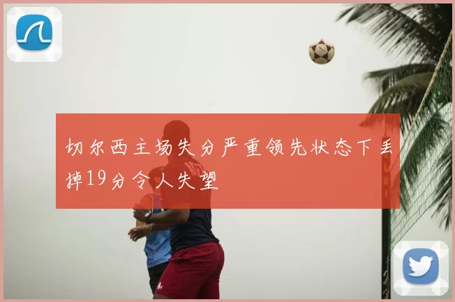 切尔西主场失分严重领先状态下丢掉19分令人失望