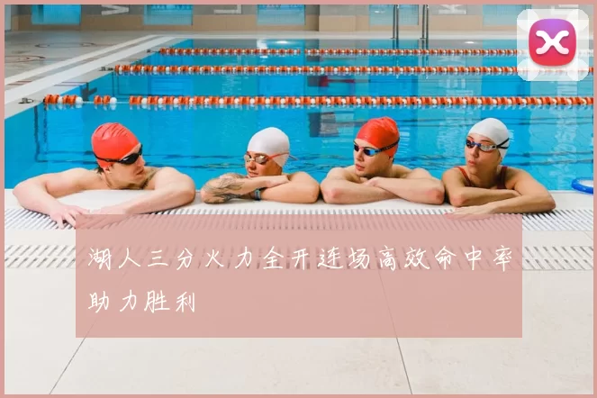 湖人三分火力全开连场高效命中率助力胜利