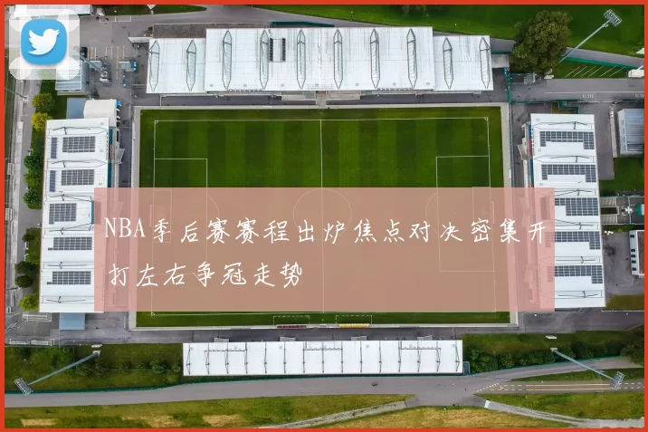 NBA季后赛赛程出炉焦点对决密集开打左右争冠走势