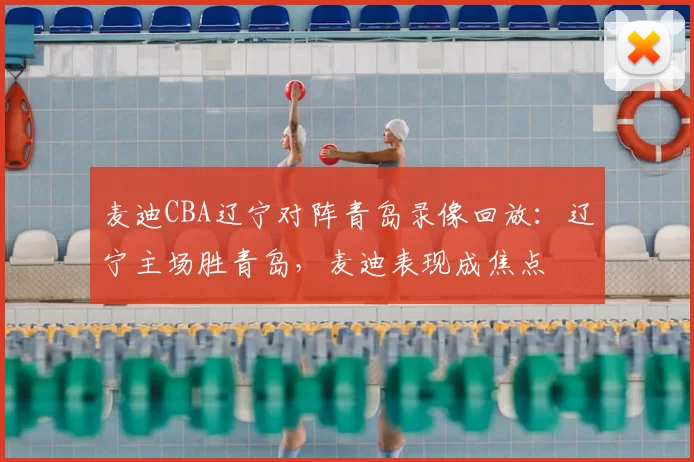 麦迪CBA辽宁对阵青岛录像回放：辽宁主场胜青岛，麦迪表现成焦点