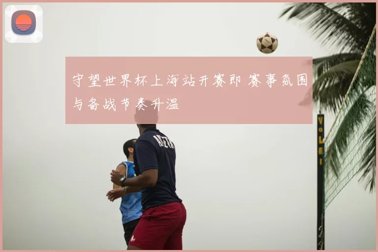 守望世界杯上海站开赛即 赛事氛围与备战节奏升温