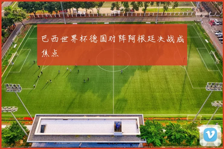 巴西世界杯德国对阵阿根廷决战成焦点