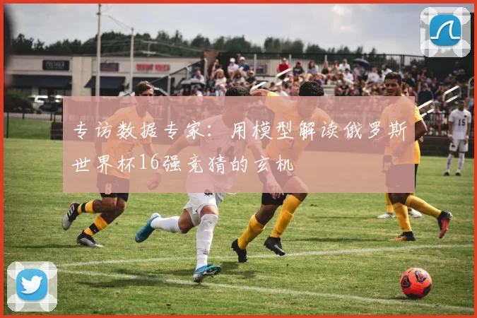 专访数据专家：用模型解读俄罗斯世界杯16强竞猜的玄机