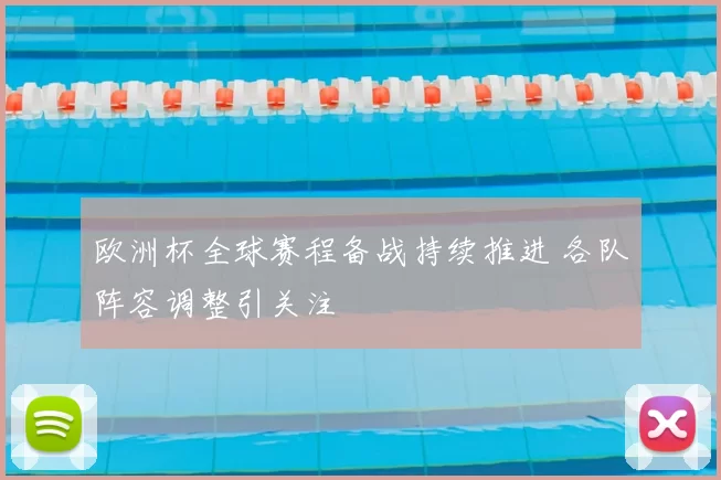 欧洲杯全球赛程备战持续推进 各队阵容调整引关注