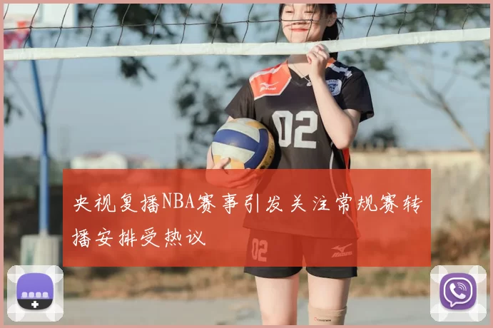 央视复播NBA赛事引发关注常规赛转播安排受热议