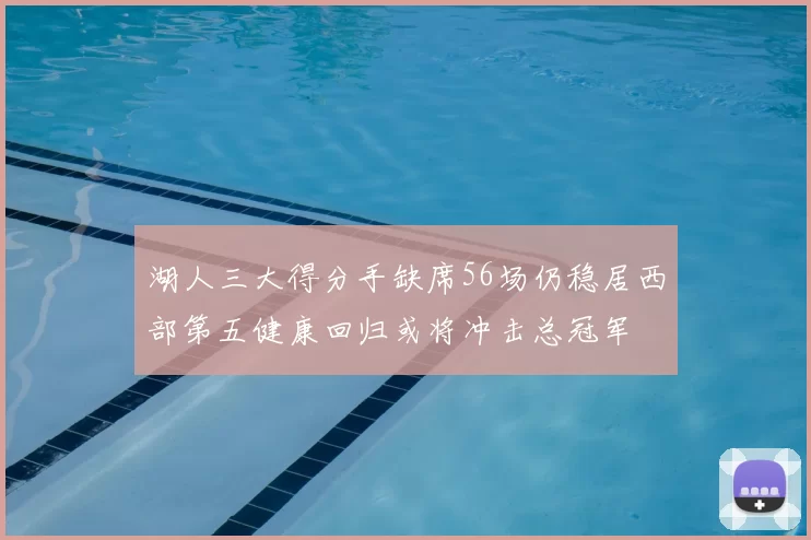 湖人三大得分手缺席56场仍稳居西部第五健康回归或将冲击总冠军