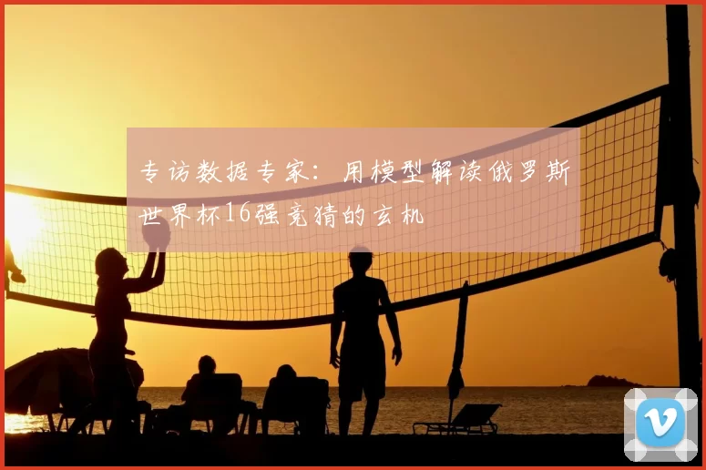 专访数据专家:用模型解读俄罗斯世界杯16强竞猜的玄机