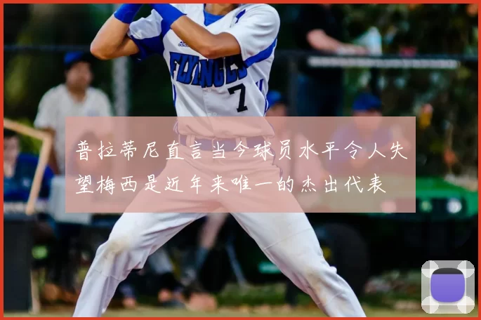 普拉蒂尼直言当今球员水平令人失望梅西是近年来唯一的杰出代表