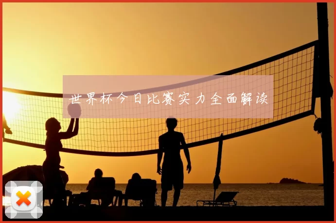 世界杯今日比赛实力全面解读