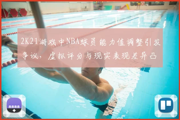 2K21游戏中NBA球员能力值调整引发争议，虚拟评分与现实表现差异凸显