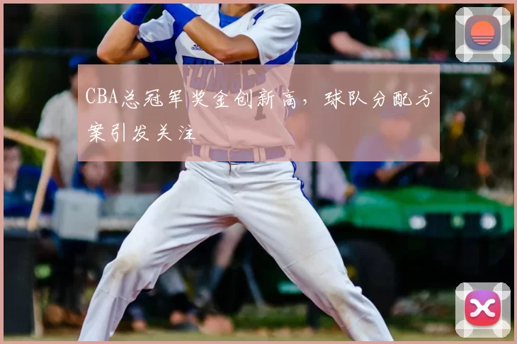 CBA总冠军奖金创新高，球队分配方案引发关注